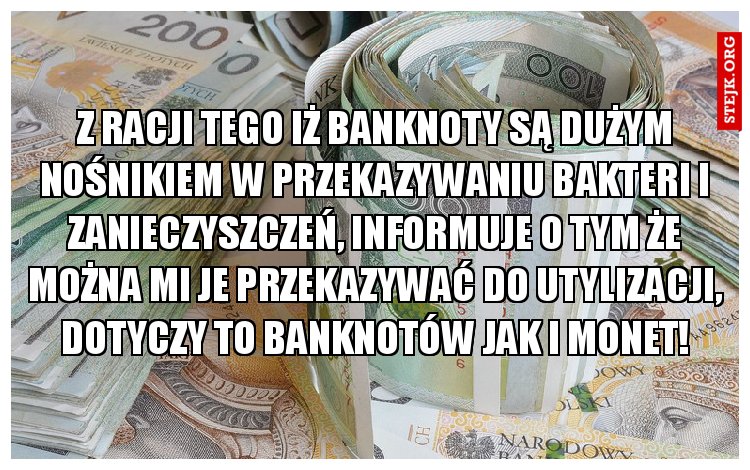 Z racji tego iż banknoty są dużym nośnikiem w przekazywaniu bakteri i zanieczyszczeń, informuje o tym że można mi je przekazywać do utylizacji, dotyczy to banknotów jak i monet!
