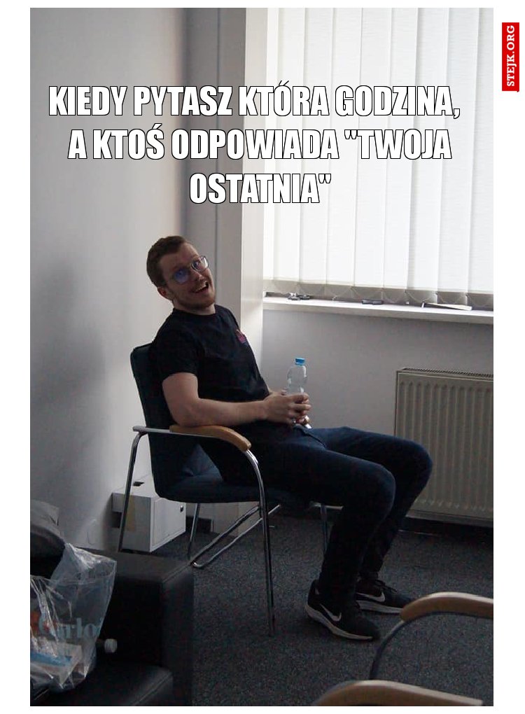Kiedy pytasz która godzina, a ktoś odpowiada "twoja ostatnia"