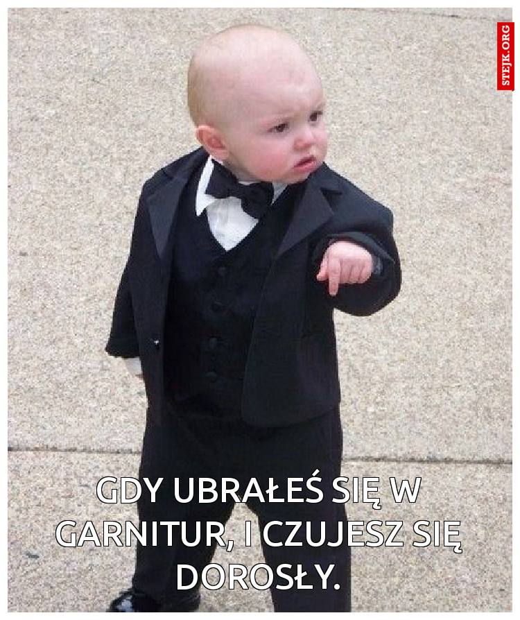 GDY UBRAŁEŚ SIĘ W GARNITUR, I CZUJESZ SIĘ DOROSŁY.