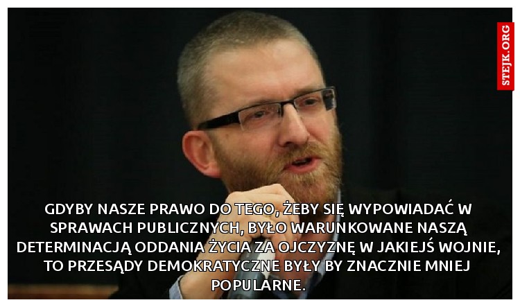 Gdyby nasze prawo do tego, żeby się wypowiadać w sprawach publicznych, było warunkowane naszą determinacją oddania życia za ojczyznę w jakiejś wojnie, to przesądy demokratyczne były by znacznie mniej popularne.