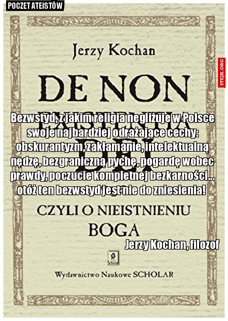Bezwstyd, z jakim religia negliżuje w Polsce swoje najbardziej odrażające cechy: obskurantyzm, zakłamanie, intelektualną nędzę, bezgraniczną pychę, pogardę wobec prawdy, poczucie kompletnej bezkarności... otóż ten bezwstyd jest nie do zniesienia! 