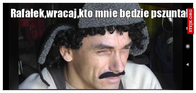 Rafałek,wracaj,kto mnie będzie pszuntał