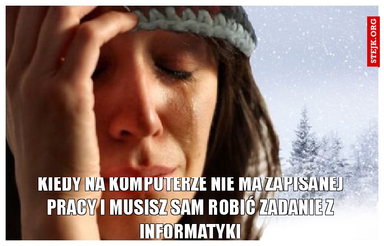 kiedy na komputerze nie ma zapisanej pracy i musisz sam robić zadanie z informatyki