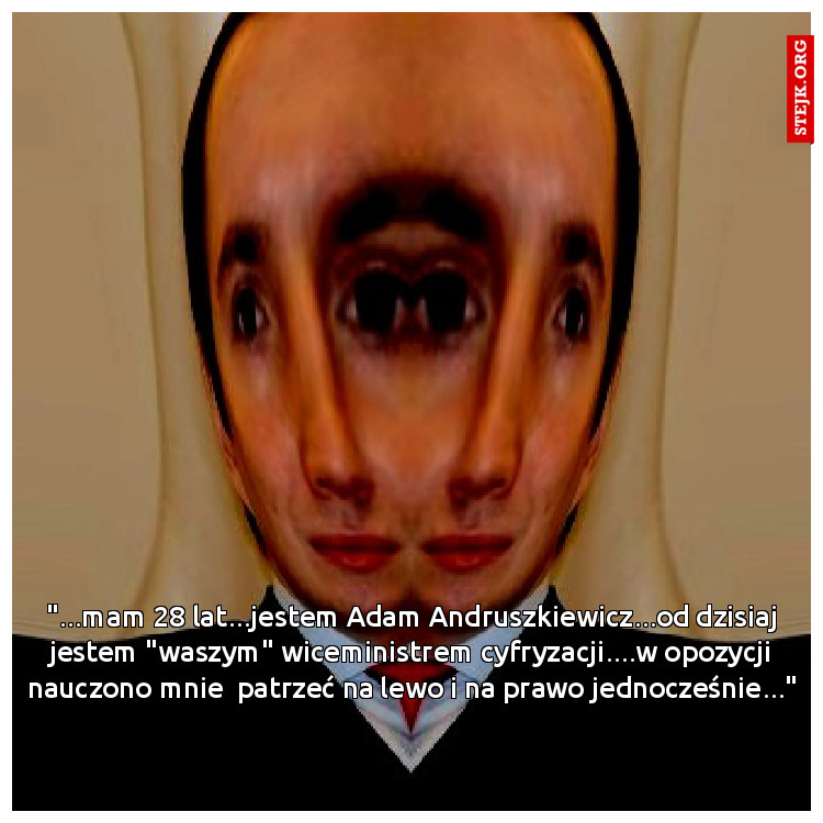"...mam 28 lat...jestem Adam Andruszkiewicz...od dzisiaj jestem "waszym" wiceministrem cyfryzacji....w opozycji nauczono mnie  patrzeć na lewo i na prawo jednocześnie..."