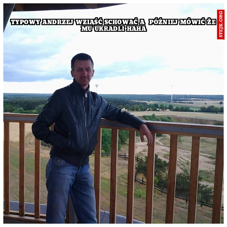 Typowy Andrzej Najlepiej wziąść schować i później gadać że mu ukradli haha k