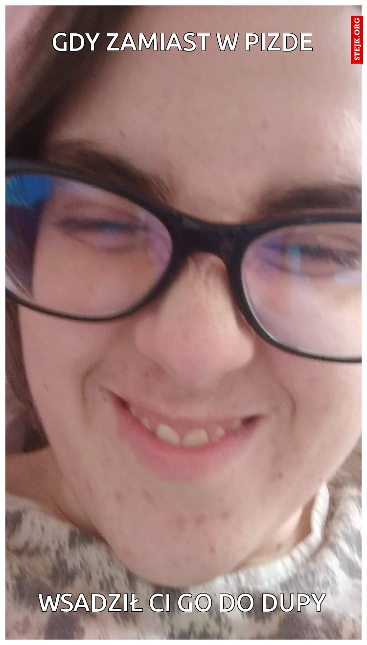 GDY ZAMIAST W PIZDE