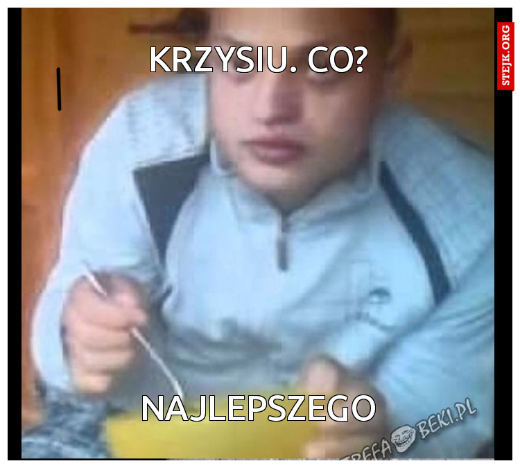 Krzysiu. Co?