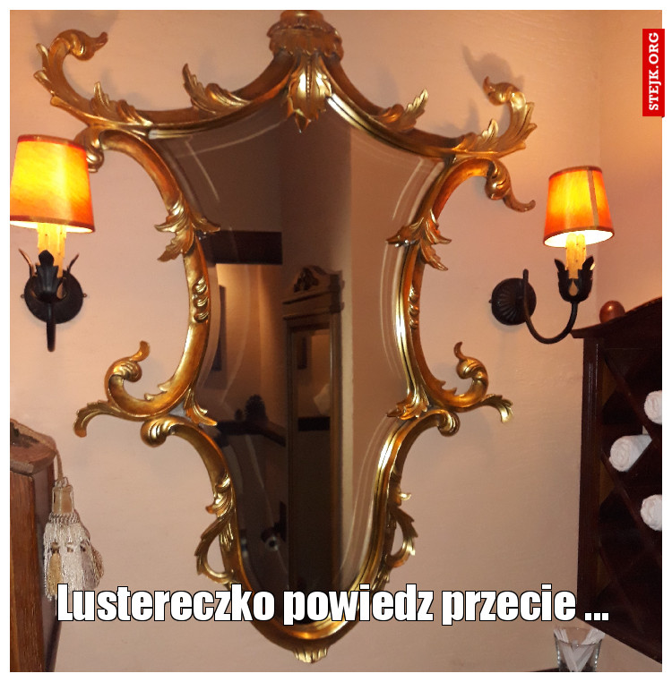 Lustereczko powiedz przecie ...
