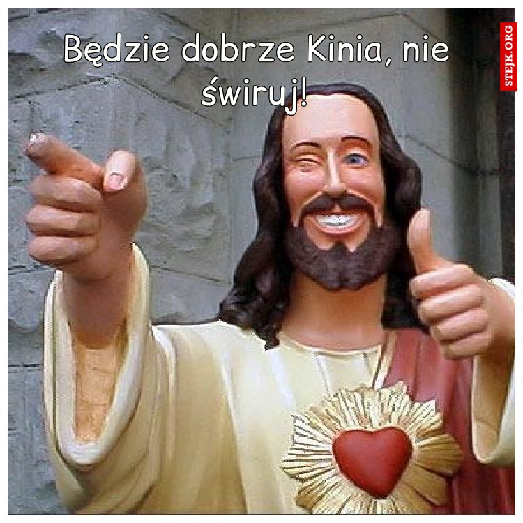 Będzie dobrze Kinia, nie świruj!