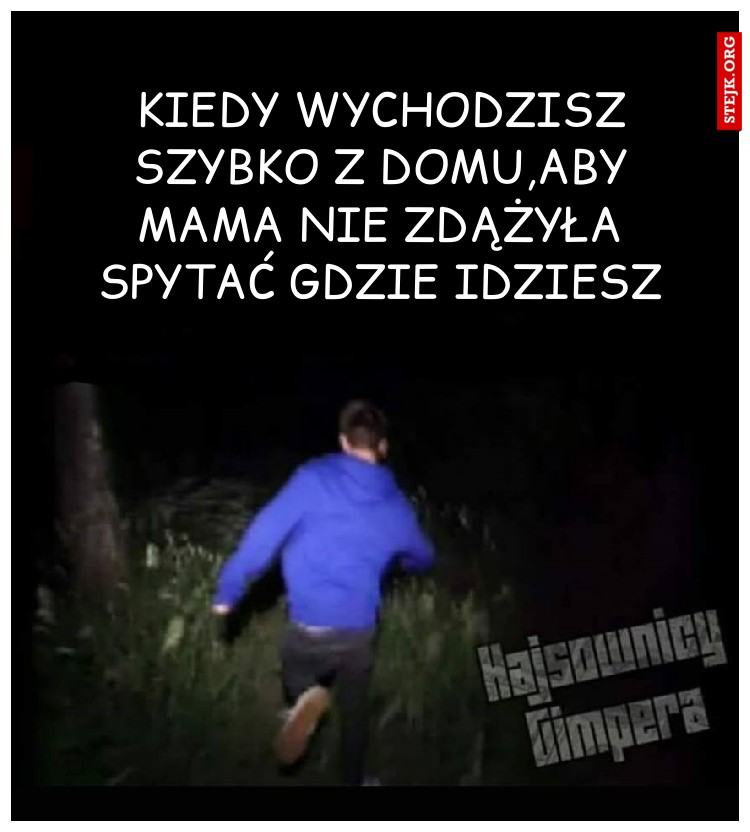Kiedy wychodzisz szybko z domu,aby mama nie zdążyła spytać gdzie idziesz