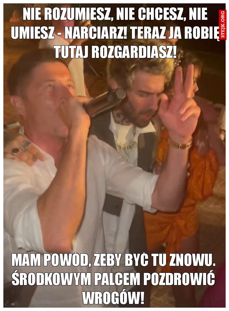 Mam powód, żeby być tu znowu. Środkowym palcem pozdrowić wrogów!