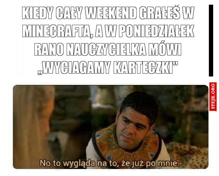 Kiedy cały weekend grałeś w minecrafta, a w poniedziałek rano nauczycielka mówi ,,wyciagamy karteczki"