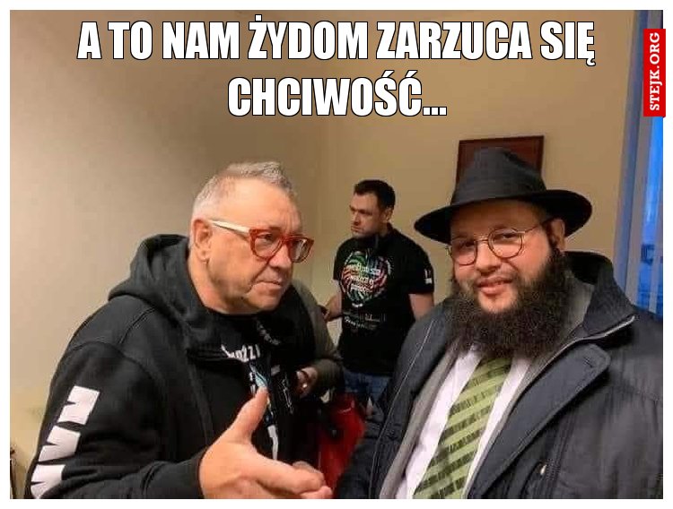A to nam żydom zarzuca się chciwość...