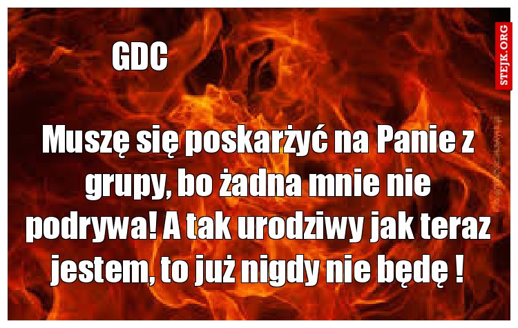 Muszę się poskarżyć na Panie z grupy, bo żadna mnie nie podrywa! A tak urodziwy jak teraz jestem, to już nigdy nie będę !