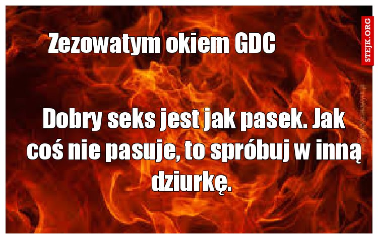 Dobry seks jest jak pasek. Jak coś nie pasuje, to spróbuj w inną dziurkę. 