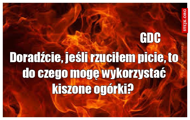 Doradźcie, jeśli rzuciłem picie, to do czego mogę wykorzystać kiszone ogórki? 