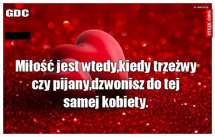 Miłość jest wtedy,kiedy trzeżwy czy pijany,dzwonisz do tej samej kobiety.