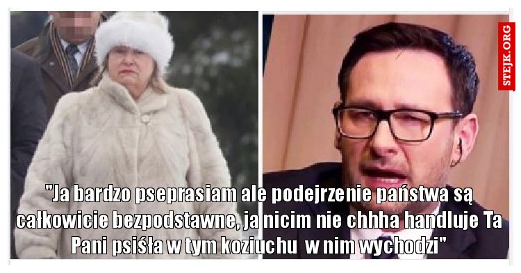 "Ja bardzo pseprasiam ale podejrzenie państwa są całkowicie bezpodstawne, ja nicim nie chhha handluje Ta Pani psiśła w tym koziuchu  w nim wychodzi"