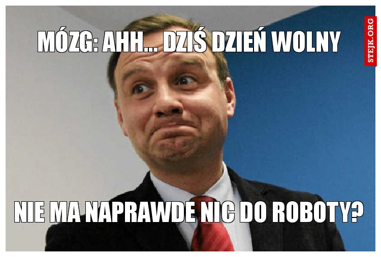 mózg: ahh... dziś dzień wolny