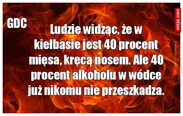 Ludzie widząc, że w kiełbasie jest 40 procent mięsa, kręcą nosem. Ale 40 procent alkoholu w wódce już nikomu nie przeszkadza.
