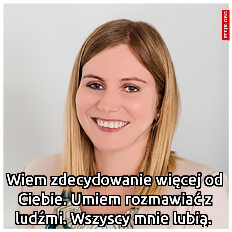 Wiem zdecydowanie więcej od Ciebie. Umiem rozmawiać z ludźmi. Wszyscy mnie lubią. 