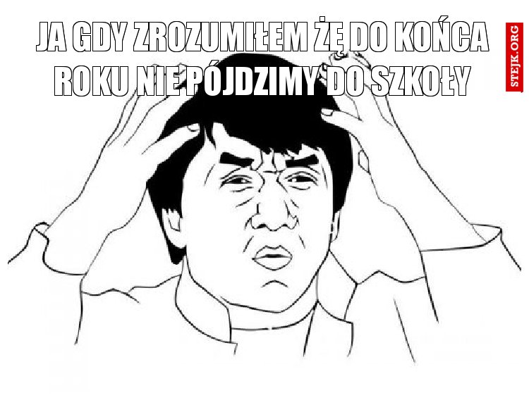 ja gdy zrozumiłem żę do końca roku nie pójdzimy do szkoły