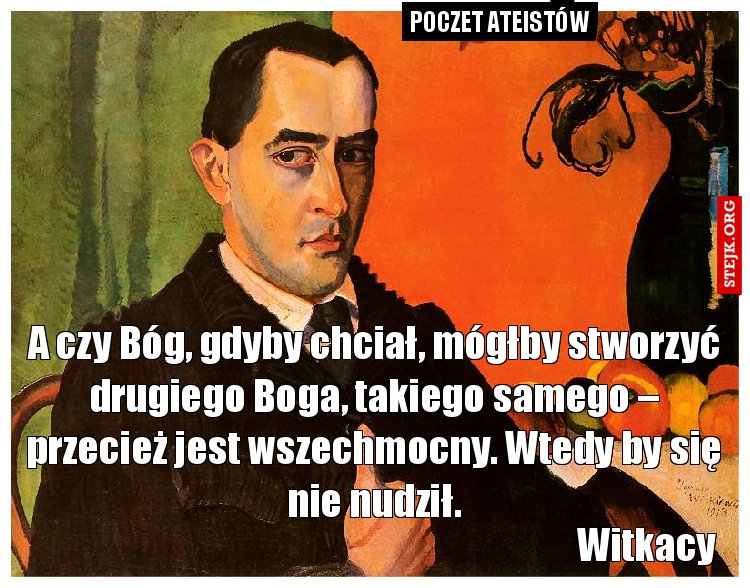 A czy Bóg, gdyby chciał, mógłby stworzyć drugiego Boga, takiego samego – przecież jest wszechmocny. Wtedy by się nie nudził.