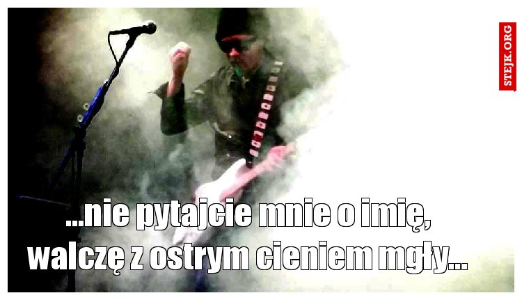 ...nie pytajcie mnie o imię, walczę z ostrym cieniem mgły...