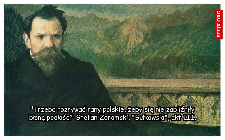 "Trzeba rozrywać rany polskie, żeby się nie zabliźniły błoną podłości" Stefan Żeromski, "Sułkowski", akt III.