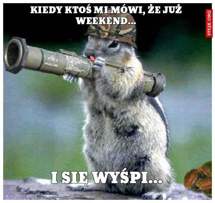 kiedy ktoś mi mówi, że już weekend...