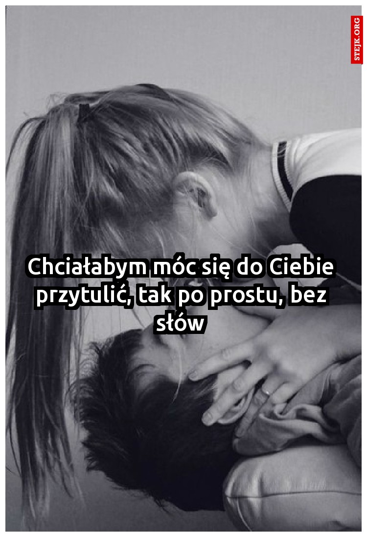 Chciałabym móc się do Ciebie przytulić, tak po prostu, bez słów