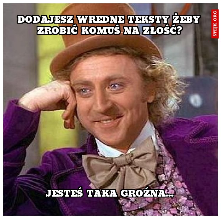 dodajesz wredne teksty żeby zrobić komuś na złość?