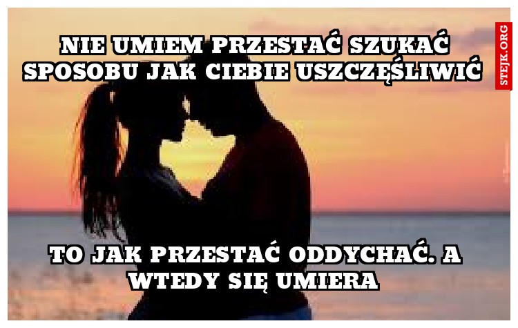 Nie umiem przestać szukać sposobu jak Ciebie uszczęśliwić 