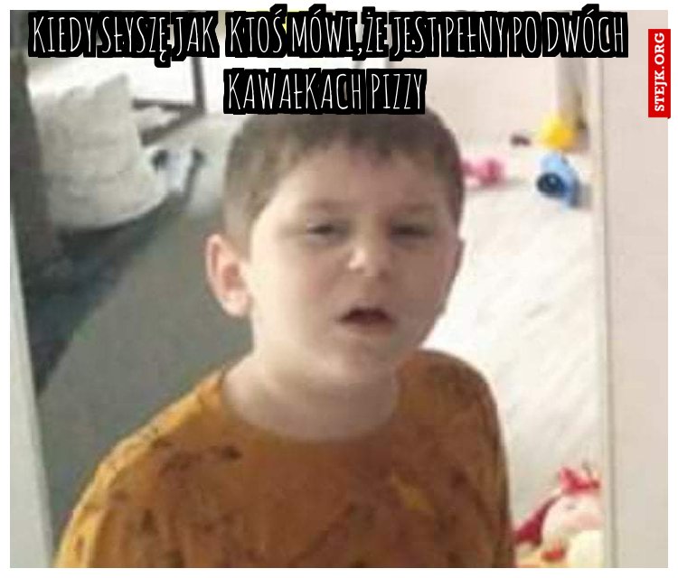 Kiedy słyszę jak  ktoś mówi,że jest pełny po dwóch kawałkach pizzy 