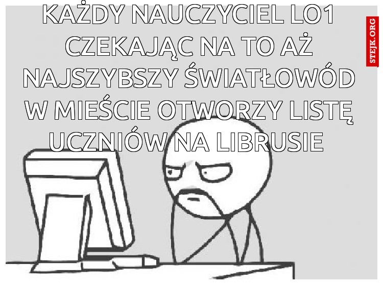 Każdy nauczyciel LO1 czekając na to aż najszybszy światłowód w mieście otworzy listę uczniów na librusie 
