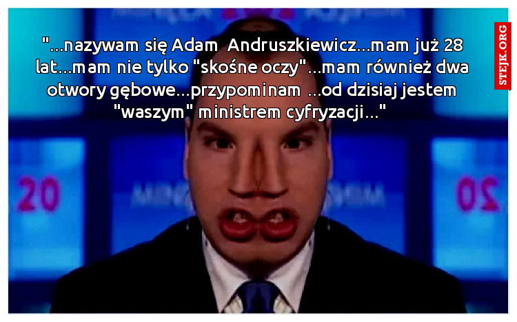 "...nazywam się Adam  Andruszkiewicz...mam już 28 lat...mam nie tylko "skośne oczy"...mam również dwa otwory gębowe...przypominam ...od dzisiaj jestem "waszym" ministrem cyfryzacji..." 