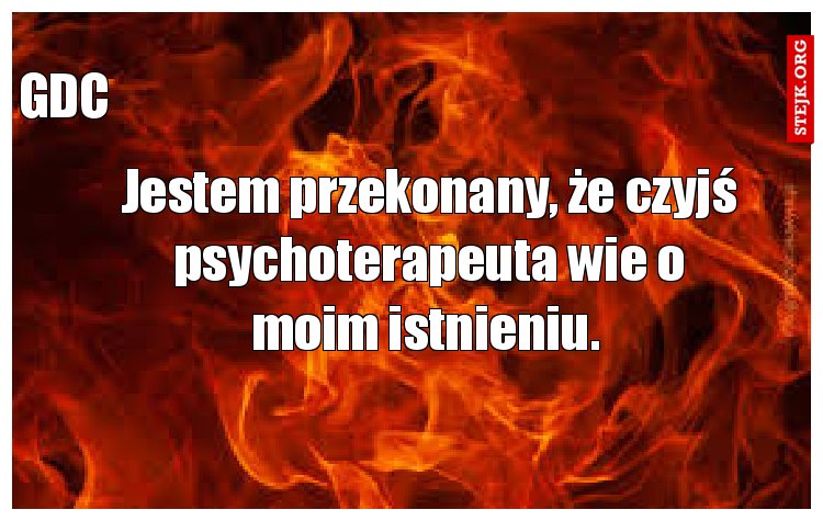 Jestem przekonany, że czyjś psychoterapeuta wie o moim istnieniu. 
