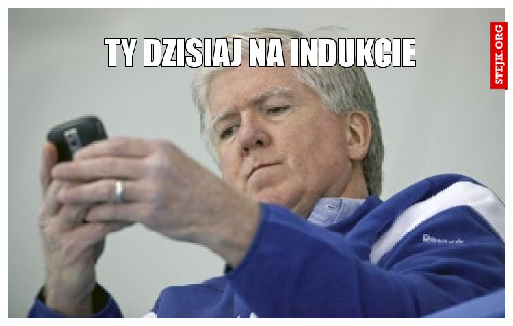 TY DZISIAJ NA INDUKCIE
