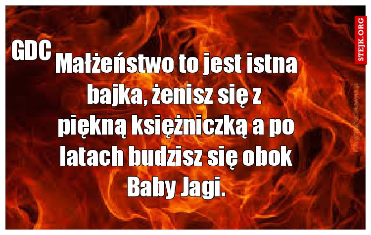 Małżeństwo to jest istna bajka, żenisz się z  piękną księżniczką a po latach budzisz się obok Baby Jagi.