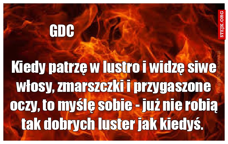 Kiedy patrzę w lustro i widzę siwe włosy, zmarszczki i przygaszone oczy, to myślę sobie - już nie robią tak dobrych luster jak kiedyś. 