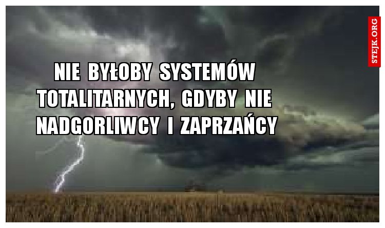 Nie  byłoby  systemów  totalitarnych,  gdyby  nie  nadgorliwcy  i  zaprzańcy