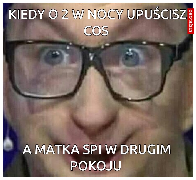 Kiedy o 2 w nocy upuścisz cos 