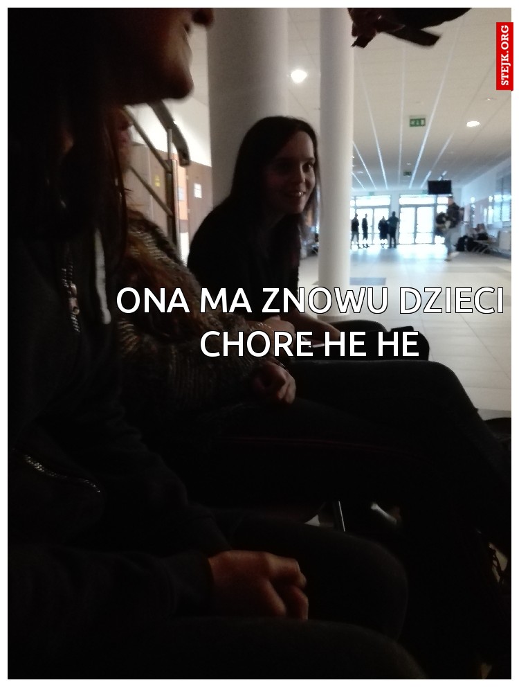 Ona znowu ma dzieci chore he he