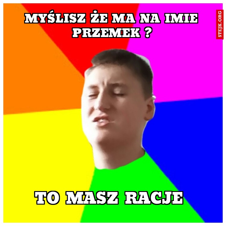 MYŚLISZ że ma na imie przemek ?