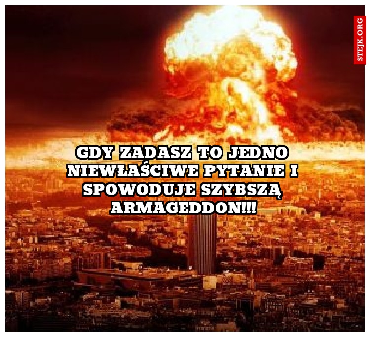 Gdy zadasz to jedno niewłaściwe pytanie i spowoduje szybszą armageddon!!!