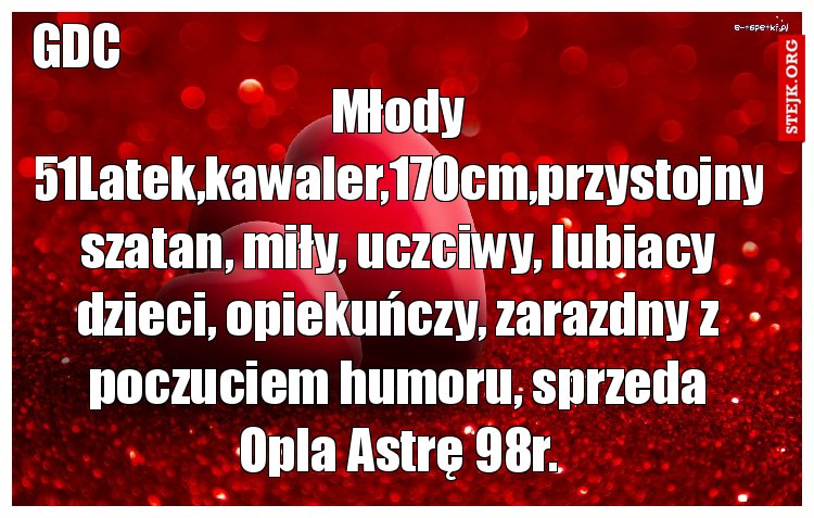 Młody 51Latek,kawaler,170cm,przystojny szatan, miły, uczciwy, lubiacy dzieci, opiekuńczy, zarazdny z poczuciem humoru, sprzeda Opla Astrę 98r.