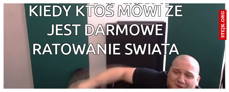 Kiedy Ktoś mówi ze jest darmowe ratowanie swiata