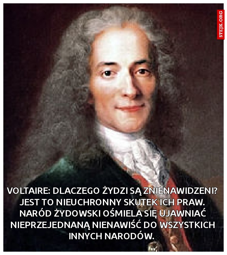 Voltaire: Dlaczego Żydzi są znienawidzeni? Jest to nieuchronny skutek ich praw. Naród żydowski ośmiela się ujawniać nieprzejednaną nienawiść do wszystkich innych narodów. 