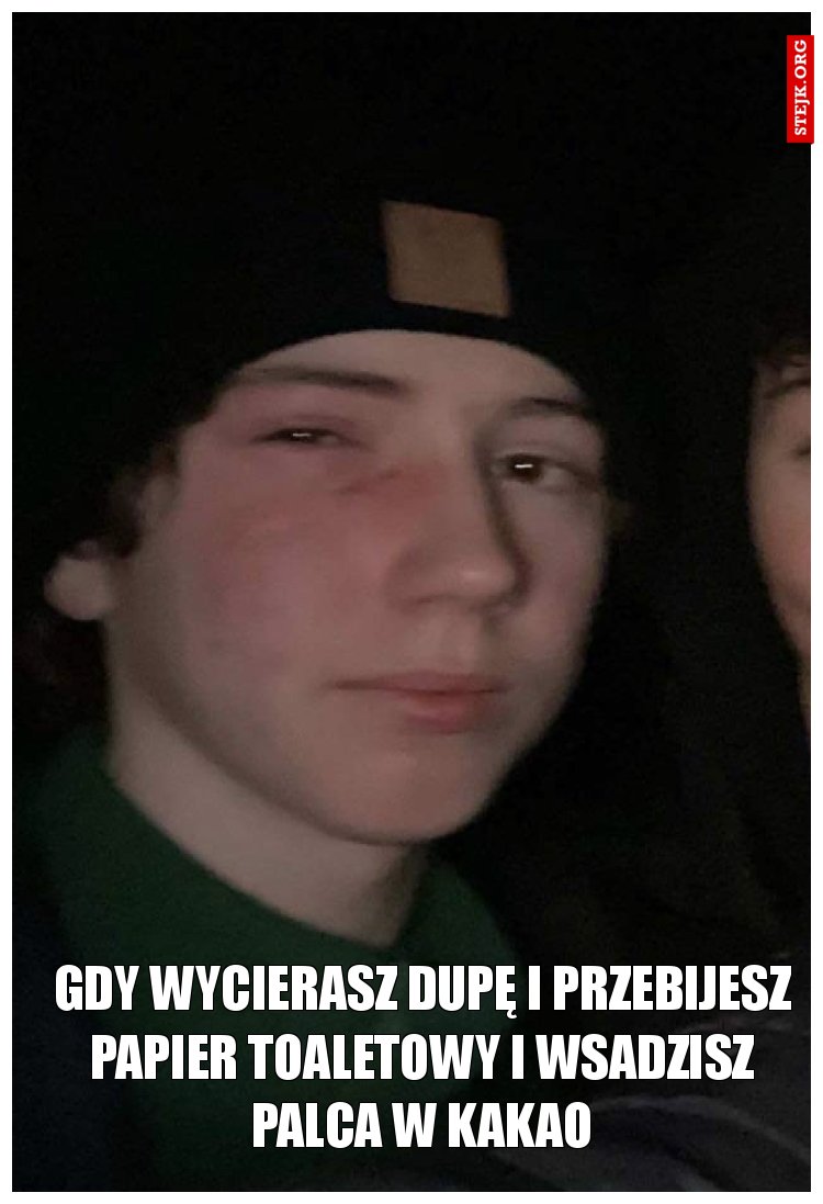 Gdy wycierasz dupę i przebijesz papier toaletowy i wsadzisz palca w kakao