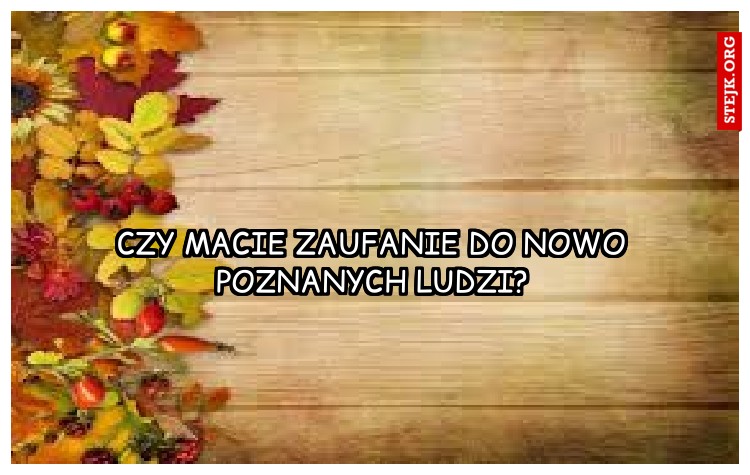 Czy macie zaufanie do nowo poznanych ludzi?